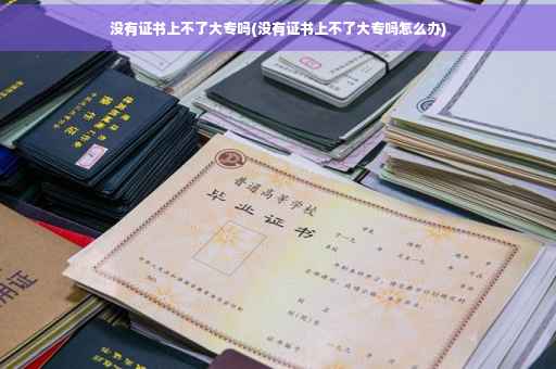 没有证书上不了大专吗(没有证书上不了大专吗怎么办)