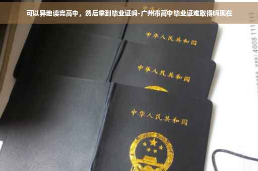 可以异地读完高中,然后拿到毕业证吗-广州市高中毕业证难取得吗现在 可以异地读完高中,然后拿到毕业证吗-广州市高中毕业证难取得吗现在