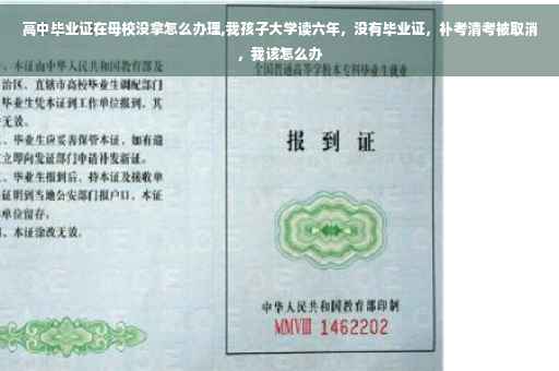 高中毕业证在母校没拿怎么办理,我孩子大学读六年,没有毕业证,补考清考被取消,我该怎么办 高中毕业证在母校没拿怎么办理,我孩子大学读六年,没有毕业证,补考清考被取消,我该怎么办