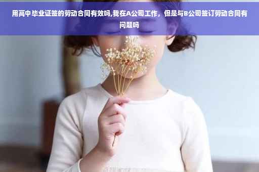 用高中毕业证签的劳动合同有效吗,我在A公司工作，但是与B公司签订劳动合同有问题吗