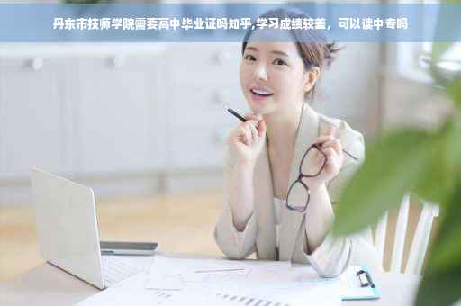 丹东市技师学院需要高中毕业证吗知乎,学习成绩较差，可以读中专吗