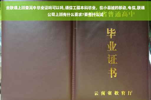 去联通上班查高中毕业证吗可以吗,通信工程本科毕业，在小县城的移动,电信,联通公司上班有什么要求?要考什么试