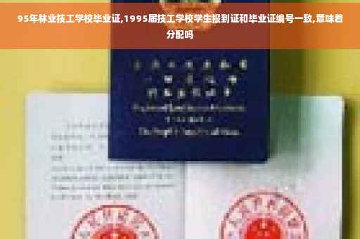 95年林业技工学校毕业证,1995届技工学校学生报到证和毕业证编号一致,意味着分配吗
