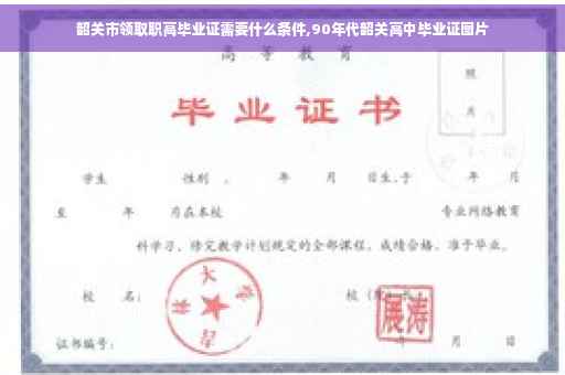 韶关市领取职高毕业证需要什么条件,90年代韶关高中毕业证图片