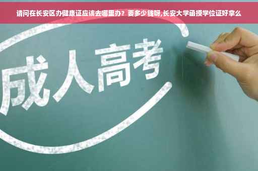 请问在长安区办健康证应该去哪里办？要多少钱呀,长安大学函授学位证好拿么