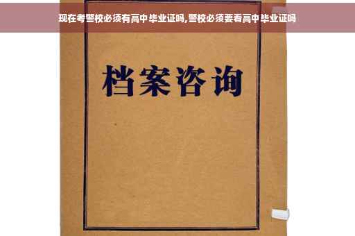 现在考警校必须有高中毕业证吗,警校必须要看高中毕业证吗