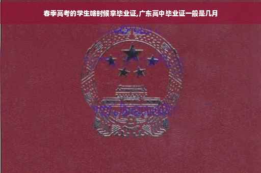 春季高考的学生啥时候拿毕业证,广东高中毕业证一般是几月