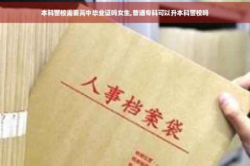 本科警校需要高中毕业证吗女生,普通专科可以升本科警校吗