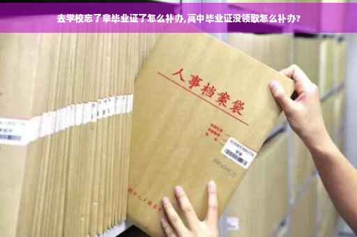 去学校忘了拿毕业证了怎么补办,高中毕业证没领取怎么补办?