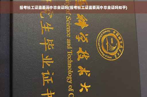 报考社工证需要高中毕业证吗(报考社工证需要高中毕业证吗知乎)