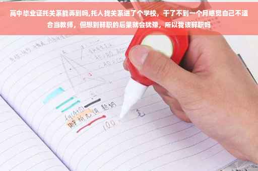 高中毕业证托关系能弄到吗,托人找关系进了个学校，干了不到一个月感觉自己不适合当教师，但想到辞职的后果就会犹豫，所以我该辞职吗