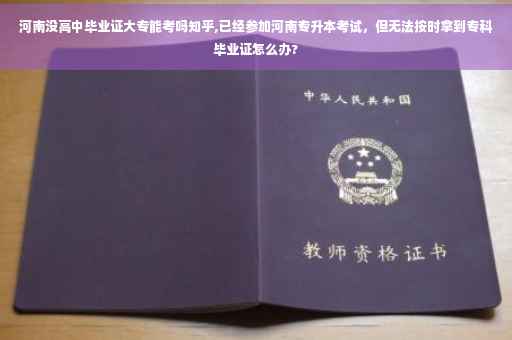 河南没高中毕业证大专能考吗知乎,已经参加河南专升本考试，但无法按时拿到专科毕业证怎么办? 