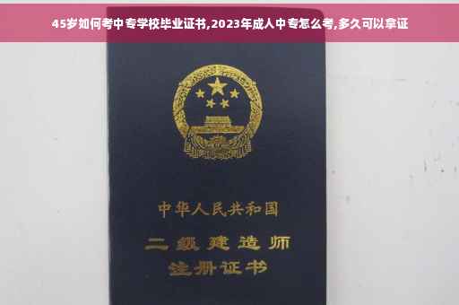 45岁如何考中专学校毕业证书,2023年成人中专怎么考,多久可以拿证