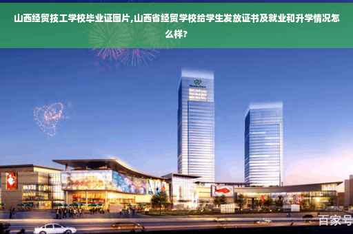 山西经贸技工学校毕业证图片,山西省经贸学校给学生发放证书及就业和升学情况怎么样?