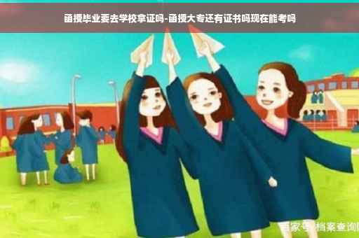 函授毕业要去学校拿证吗-函授大专还有证书吗现在能考吗
