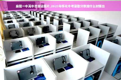 麻阳一中高中毕业证图片,2023年怀化中考录取分数线什么时候出