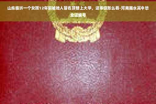 山东临沂一个女孩12年前被她人冒名顶替上大学,这事你怎么看-河南商水高中毕业证编号 山东临沂一个女孩12年前被她人冒名顶替上大学,这事你怎么看-河南商水高中毕业证编号