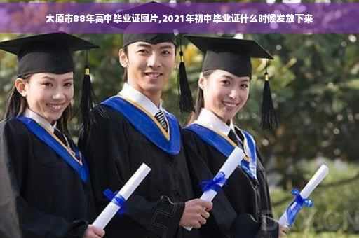太原市88年高中毕业证图片,2021年初中毕业证什么时候发放下来