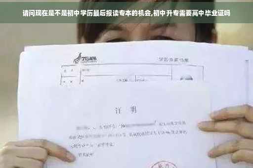 请问现在是不是初中学历最后报读专本的机会,初中升专需要高中毕业证吗