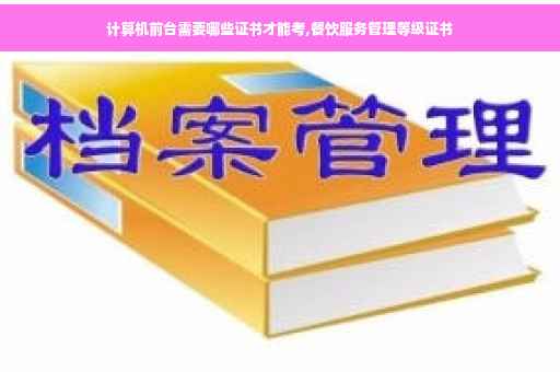 计算机前台需要哪些证书才能考,餐饮服务管理等级证书