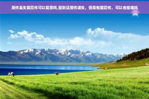 原件丢失复印件可以复原吗,报到证原件遗失，但是有复印件，可以去报道吗