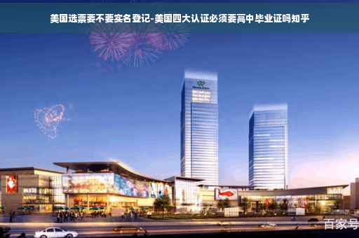 美国选票要不要实名登记-美国四大认证必须要高中毕业证吗知乎