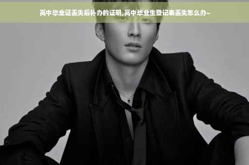高中毕业证丢失后补办的证明,高中毕业生登记表丢失怎么办~