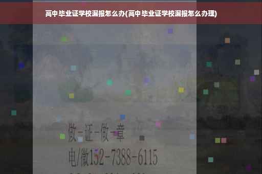 高中毕业证学校漏报怎么办(高中毕业证学校漏报怎么办理)