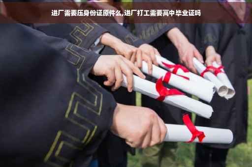 进厂需要压身份证原件么,进厂打工需要高中毕业证吗