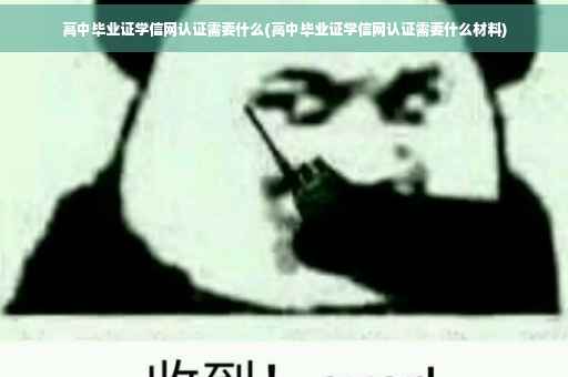 高中毕业证学信网认证需要什么(高中毕业证学信网认证需要什么材料)