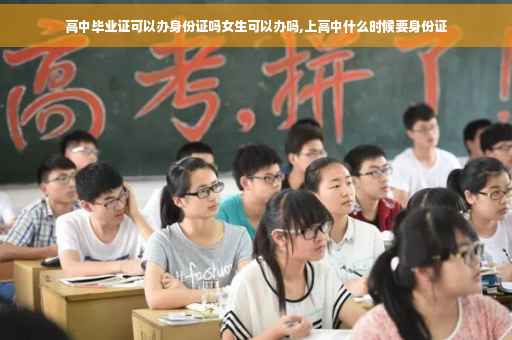 高中毕业证可以办身份证吗女生可以办吗,上高中什么时候要身份证