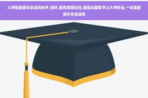 入学校需要毕业证吗知乎,你好,我就是想问问,要是出国留学上大学的话,一定需要高中毕业证吗 入学校需要毕业证吗知乎,你好,我就是想问问,要是出国留学上大学的话,一定需要高中毕业证吗