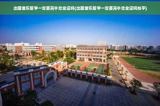 出国音乐留学一定要高中毕业证吗(出国音乐留学一定要高中毕业证吗知乎)