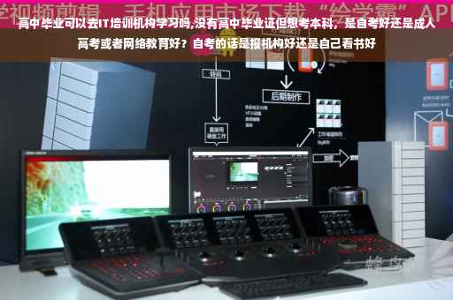 高中毕业可以去IT培训机构学习吗,没有高中毕业证但想考本科，是自考好还是成人高考或者网络教育好？自考的话是报机构好还是自己看书好