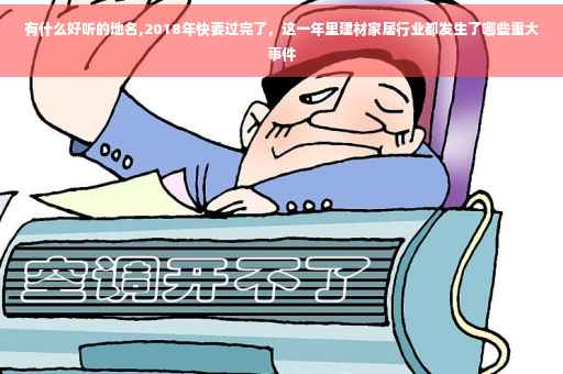 有什么好听的地名,2018年快要过完了，这一年里建材家居行业都发生了哪些重大事件