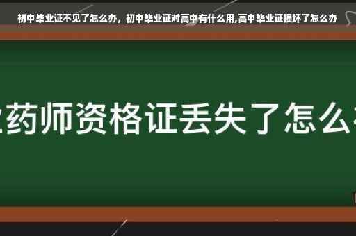 初中毕业证不见了怎么办，初中毕业证对高中有什么用,高中毕业证损坏了怎么办
