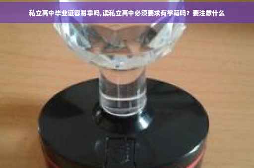 私立高中毕业证容易拿吗,读私立高中必须要求有学籍吗？要注意什么