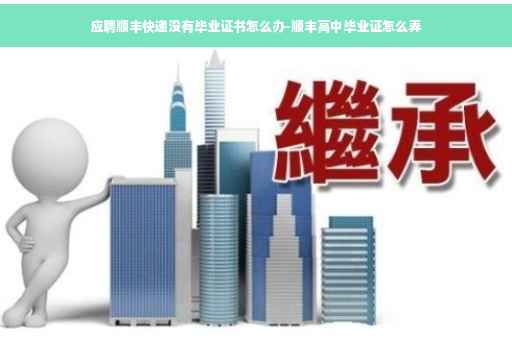 应聘顺丰快递没有毕业证书怎么办-顺丰高中毕业证怎么弄