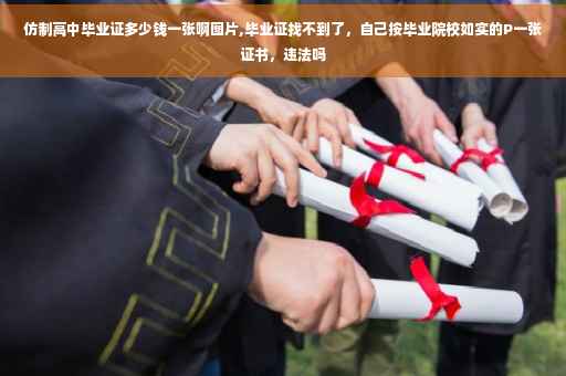 仿制高中毕业证多少钱一张啊图片,毕业证找不到了，自己按毕业院校如实的P一张证书，违法吗
