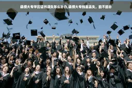 函授大专学历证书遗失怎么补办,函授大专档案丢失，能不能补