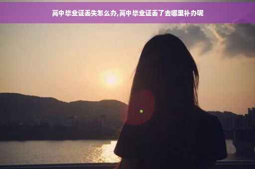 高中毕业证丢失怎么办,高中毕业证丢了去哪里补办呢