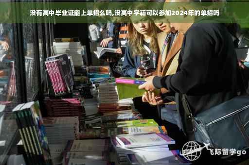 没有高中毕业证能上单招么吗,没高中学籍可以参加2024年的单招吗