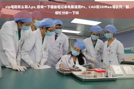 zip笔刷怎么导入ps,咨询一下哪些笔记本电脑适用Ps、CAD和3DMax等软件，能帮忙分析一下吗