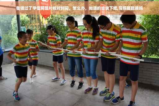 我错过了学信网图片校对时间，怎么办，知道的给说下吧,驾照膜能换吗
