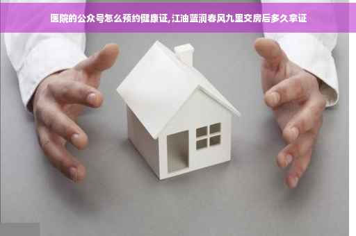 医院的公众号怎么预约健康证,江油蓝润春风九里交房后多久拿证
