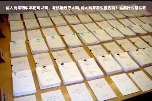 成人高考初中学历可以吗，考试通过率大吗,成人高考怎么报名啊？需要什么条件呢