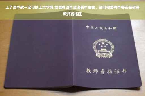 上了高中就一定可以上大学吗,我要教高中或者初中生物，请问需要考中等还是初等教师资格证