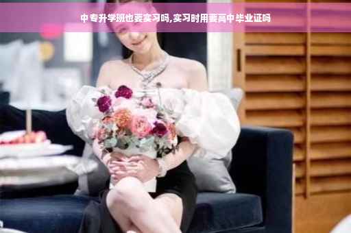 中专升学班也要实习吗,实习时用要高中毕业证吗