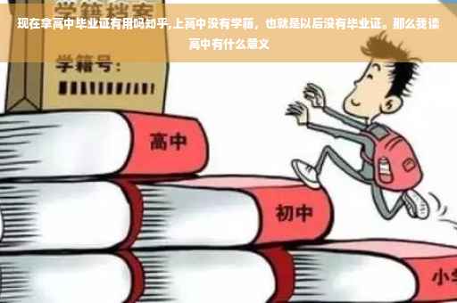 现在拿高中毕业证有用吗知乎,上高中没有学籍，也就是以后没有毕业证。那么我读高中有什么意义
