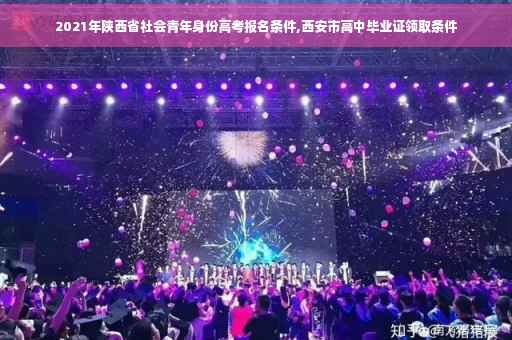 2021年陕西省社会青年身份高考报名条件,西安市高中毕业证领取条件